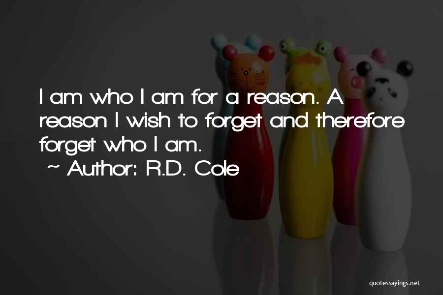 R.D. Cole Quotes: I Am Who I Am For A Reason. A Reason I Wish To Forget And Therefore Forget Who I Am.