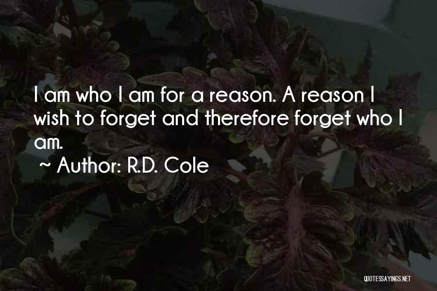 R.D. Cole Quotes: I Am Who I Am For A Reason. A Reason I Wish To Forget And Therefore Forget Who I Am.