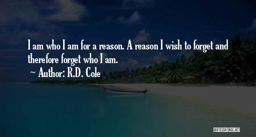 R.D. Cole Quotes: I Am Who I Am For A Reason. A Reason I Wish To Forget And Therefore Forget Who I Am.