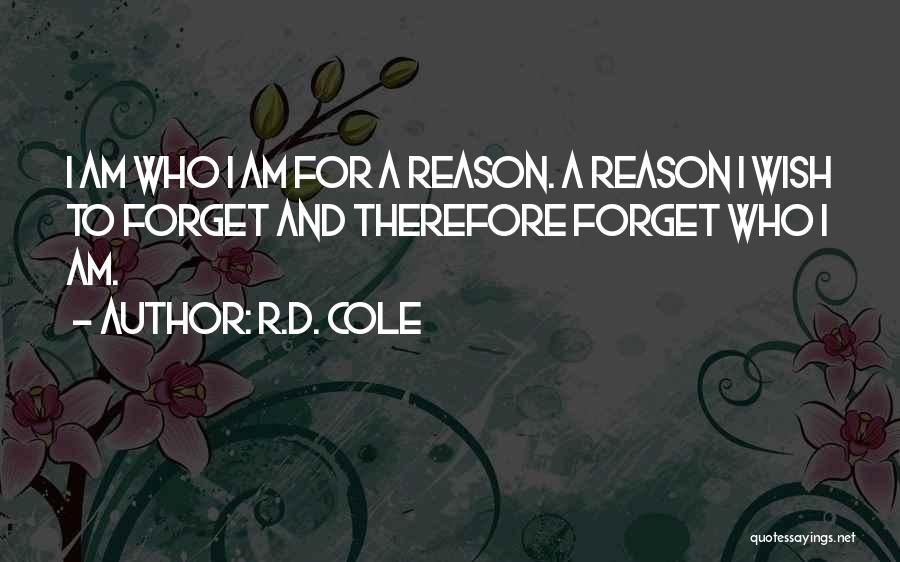 R.D. Cole Quotes: I Am Who I Am For A Reason. A Reason I Wish To Forget And Therefore Forget Who I Am.