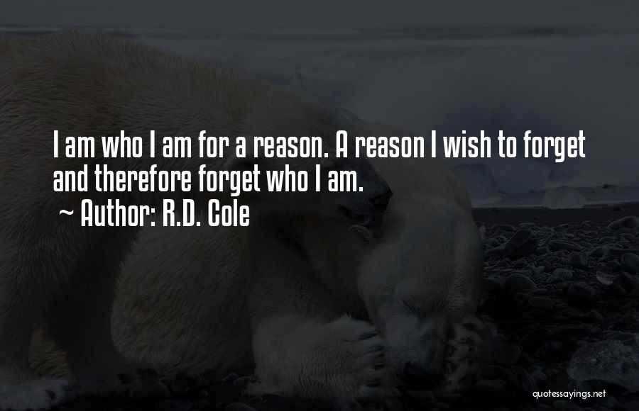 R.D. Cole Quotes: I Am Who I Am For A Reason. A Reason I Wish To Forget And Therefore Forget Who I Am.