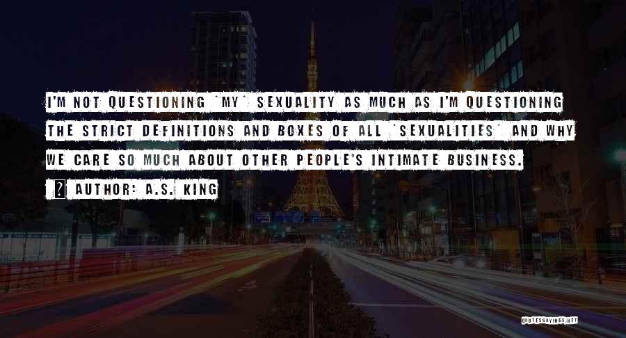 A.S. King Quotes: I'm Not Questioning *my* Sexuality As Much As I'm Questioning The Strict Definitions And Boxes Of All *sexualities* And Why