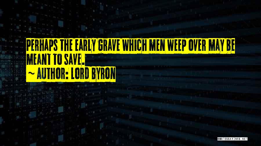 Lord Byron Quotes: Perhaps The Early Grave Which Men Weep Over May Be Meant To Save.