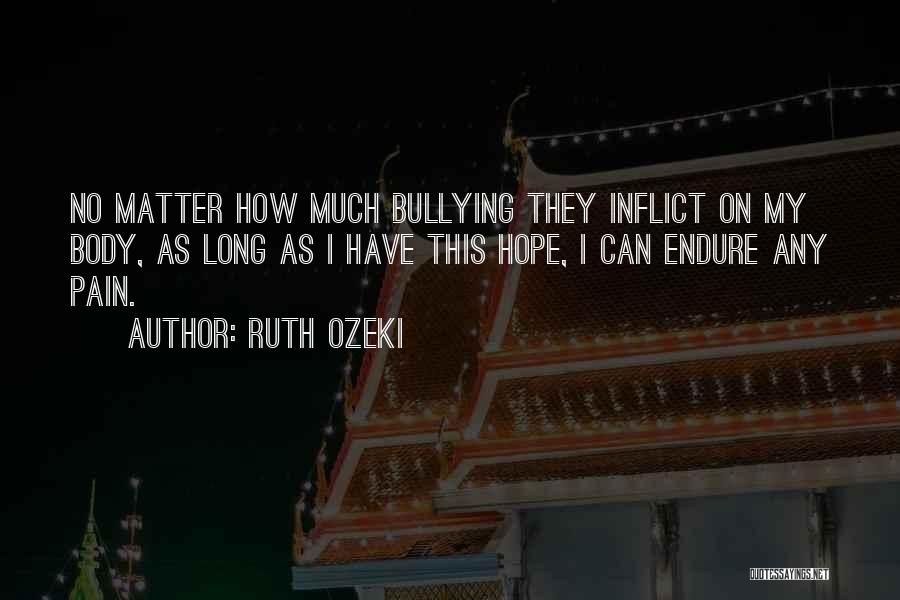 Ruth Ozeki Quotes: No Matter How Much Bullying They Inflict On My Body, As Long As I Have This Hope, I Can Endure