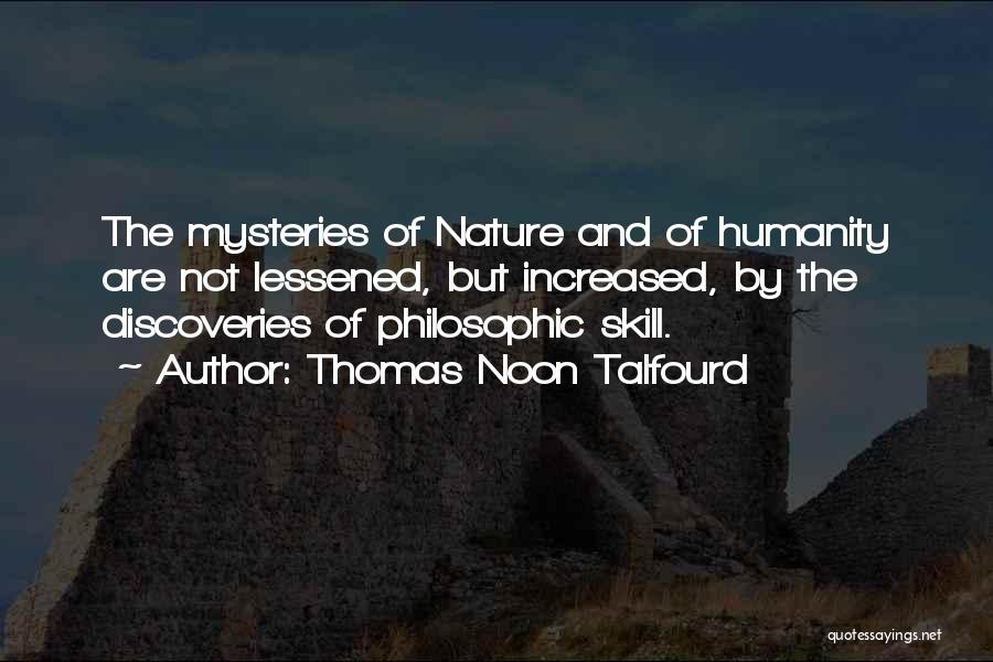 Thomas Noon Talfourd Quotes: The Mysteries Of Nature And Of Humanity Are Not Lessened, But Increased, By The Discoveries Of Philosophic Skill.