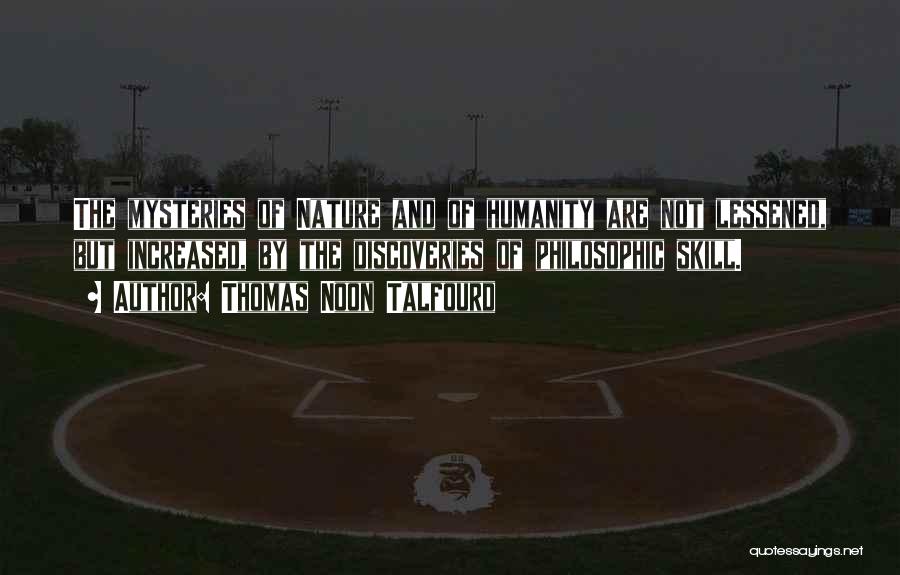 Thomas Noon Talfourd Quotes: The Mysteries Of Nature And Of Humanity Are Not Lessened, But Increased, By The Discoveries Of Philosophic Skill.