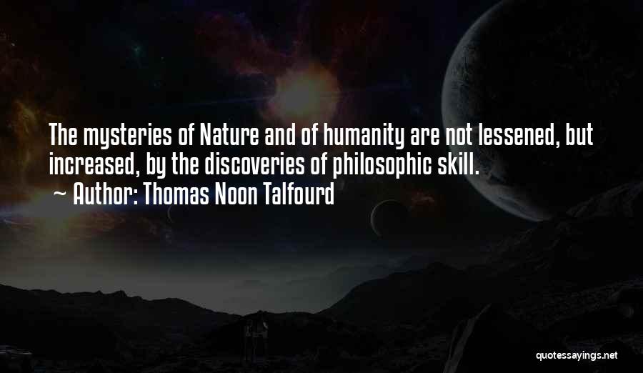 Thomas Noon Talfourd Quotes: The Mysteries Of Nature And Of Humanity Are Not Lessened, But Increased, By The Discoveries Of Philosophic Skill.