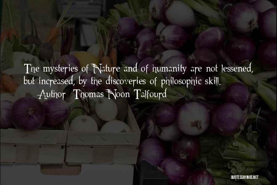 Thomas Noon Talfourd Quotes: The Mysteries Of Nature And Of Humanity Are Not Lessened, But Increased, By The Discoveries Of Philosophic Skill.