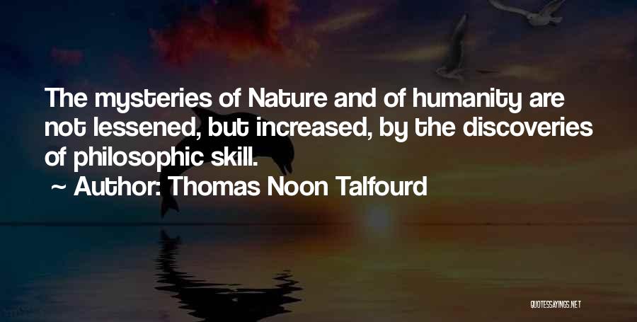 Thomas Noon Talfourd Quotes: The Mysteries Of Nature And Of Humanity Are Not Lessened, But Increased, By The Discoveries Of Philosophic Skill.