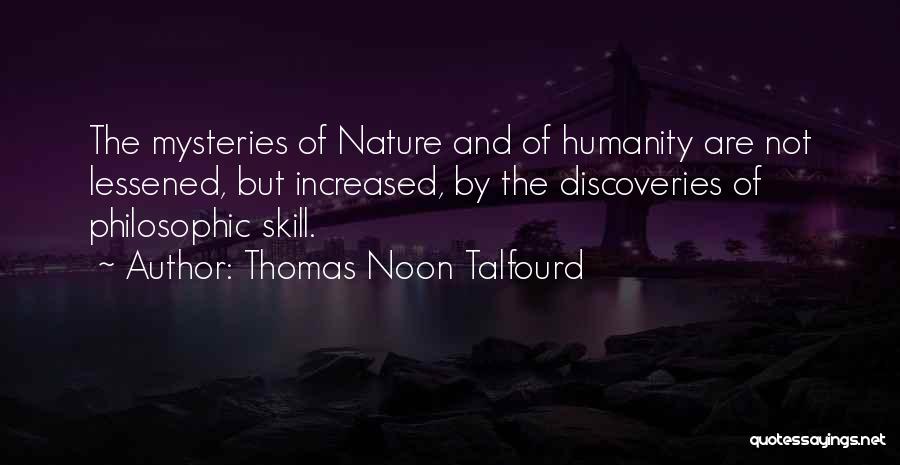 Thomas Noon Talfourd Quotes: The Mysteries Of Nature And Of Humanity Are Not Lessened, But Increased, By The Discoveries Of Philosophic Skill.
