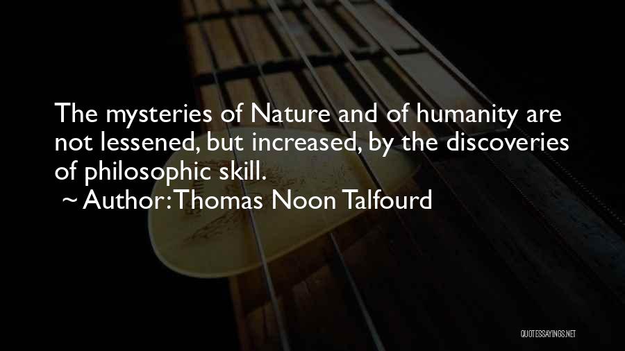 Thomas Noon Talfourd Quotes: The Mysteries Of Nature And Of Humanity Are Not Lessened, But Increased, By The Discoveries Of Philosophic Skill.