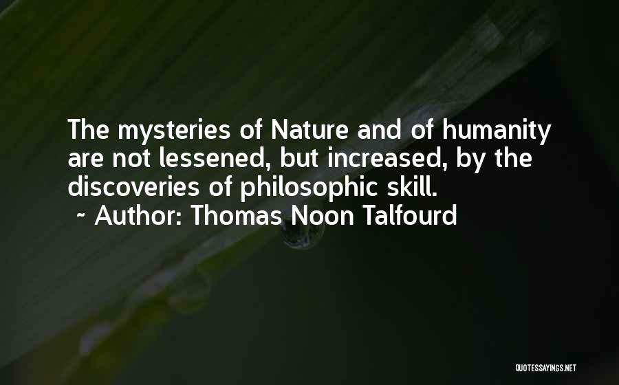 Thomas Noon Talfourd Quotes: The Mysteries Of Nature And Of Humanity Are Not Lessened, But Increased, By The Discoveries Of Philosophic Skill.