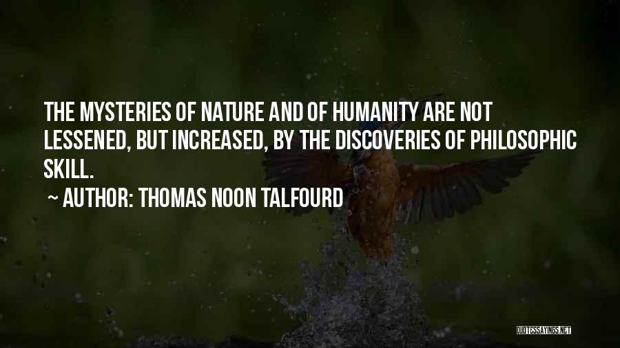 Thomas Noon Talfourd Quotes: The Mysteries Of Nature And Of Humanity Are Not Lessened, But Increased, By The Discoveries Of Philosophic Skill.