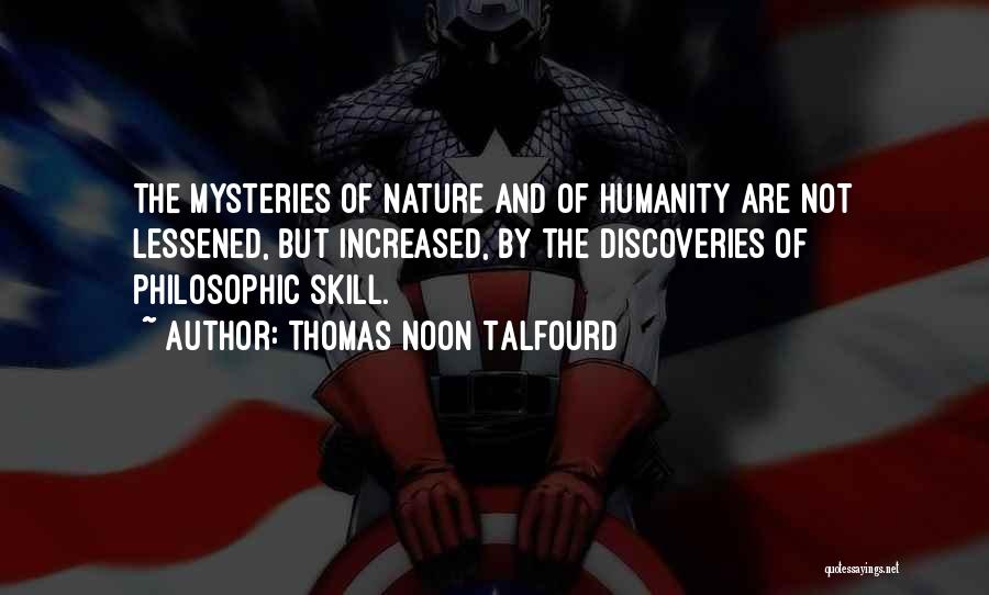 Thomas Noon Talfourd Quotes: The Mysteries Of Nature And Of Humanity Are Not Lessened, But Increased, By The Discoveries Of Philosophic Skill.