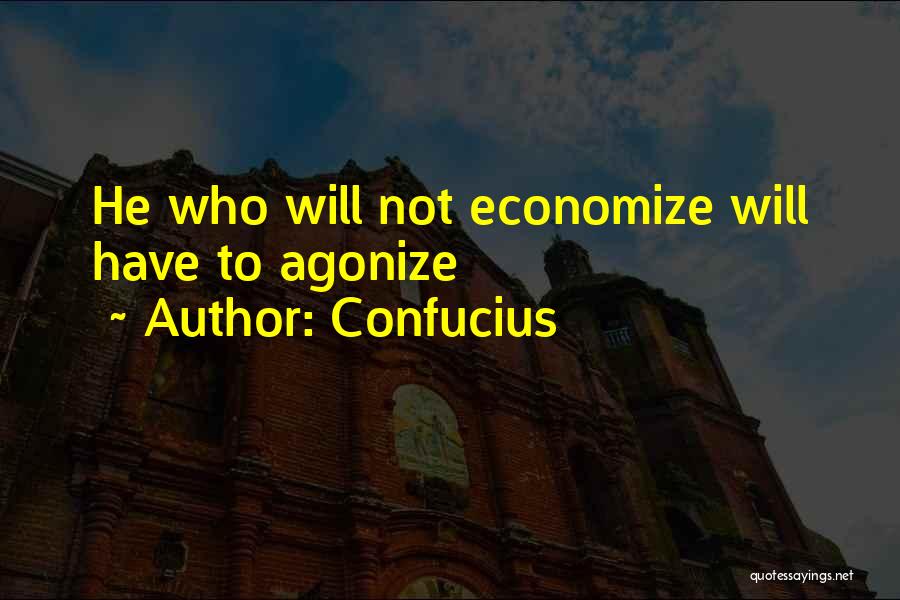 Confucius Quotes: He Who Will Not Economize Will Have To Agonize