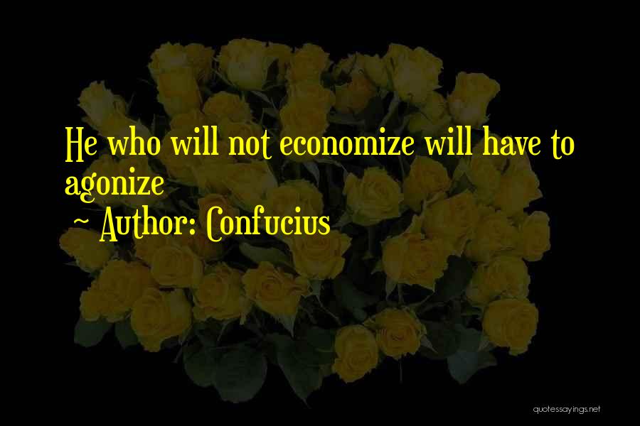 Confucius Quotes: He Who Will Not Economize Will Have To Agonize