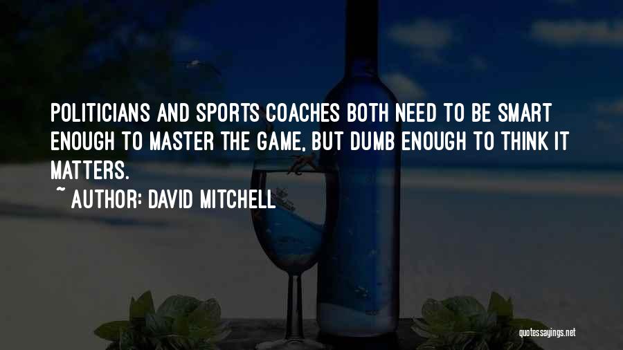 David Mitchell Quotes: Politicians And Sports Coaches Both Need To Be Smart Enough To Master The Game, But Dumb Enough To Think It
