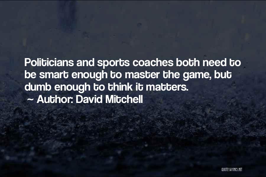 David Mitchell Quotes: Politicians And Sports Coaches Both Need To Be Smart Enough To Master The Game, But Dumb Enough To Think It