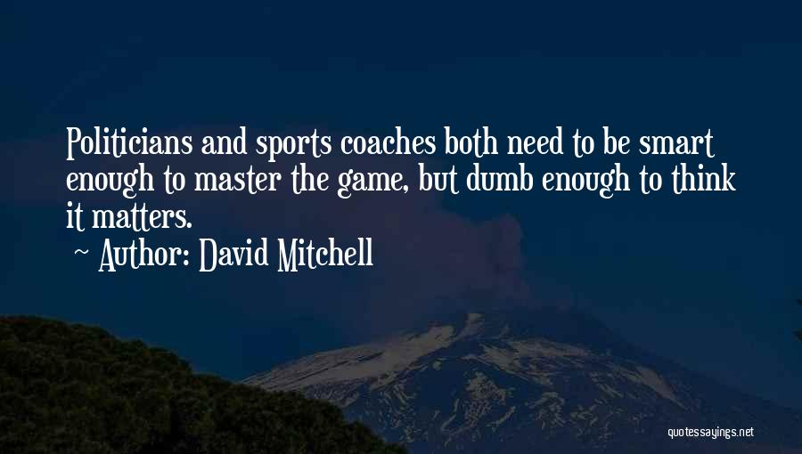 David Mitchell Quotes: Politicians And Sports Coaches Both Need To Be Smart Enough To Master The Game, But Dumb Enough To Think It