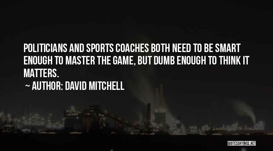 David Mitchell Quotes: Politicians And Sports Coaches Both Need To Be Smart Enough To Master The Game, But Dumb Enough To Think It
