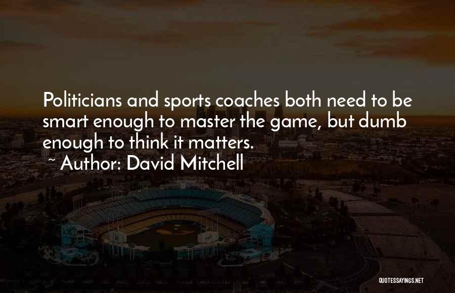 David Mitchell Quotes: Politicians And Sports Coaches Both Need To Be Smart Enough To Master The Game, But Dumb Enough To Think It