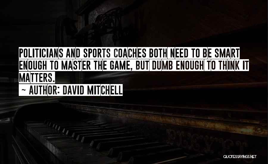 David Mitchell Quotes: Politicians And Sports Coaches Both Need To Be Smart Enough To Master The Game, But Dumb Enough To Think It