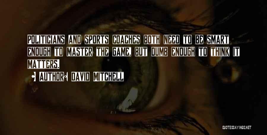 David Mitchell Quotes: Politicians And Sports Coaches Both Need To Be Smart Enough To Master The Game, But Dumb Enough To Think It