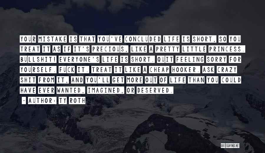 Ty Roth Quotes: Your Mistake Is That You've Concluded Life Is Short, So You Treat It As If It's Precious, Like A Pretty