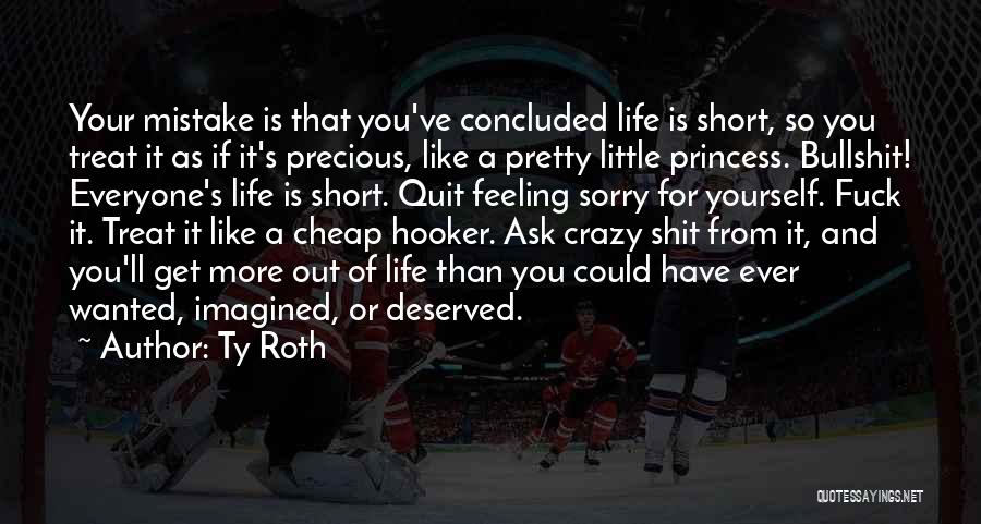 Ty Roth Quotes: Your Mistake Is That You've Concluded Life Is Short, So You Treat It As If It's Precious, Like A Pretty