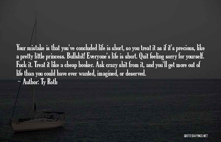 Ty Roth Quotes: Your Mistake Is That You've Concluded Life Is Short, So You Treat It As If It's Precious, Like A Pretty