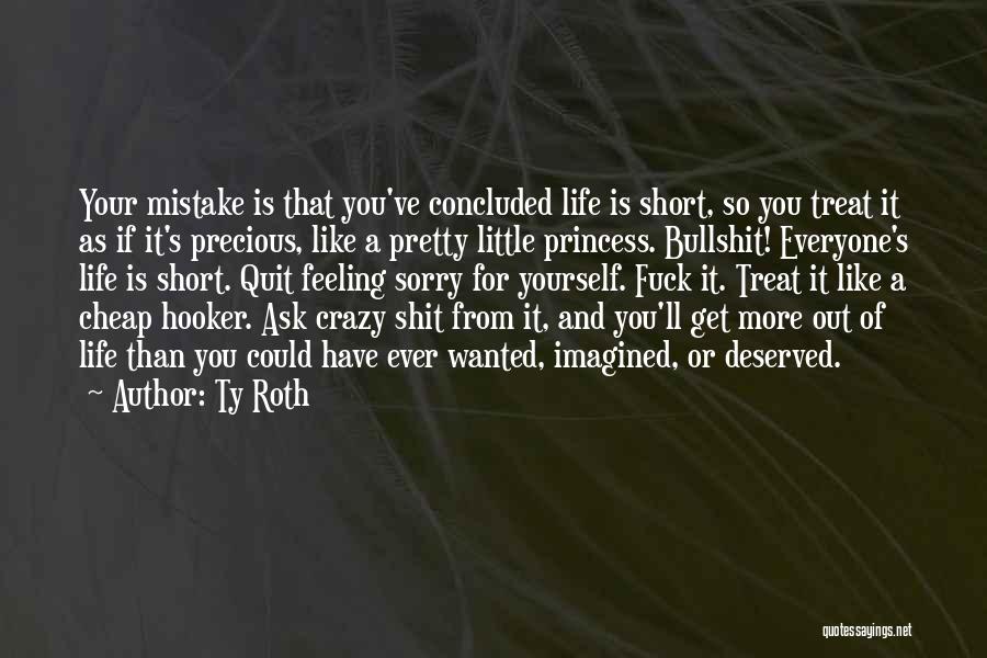 Ty Roth Quotes: Your Mistake Is That You've Concluded Life Is Short, So You Treat It As If It's Precious, Like A Pretty