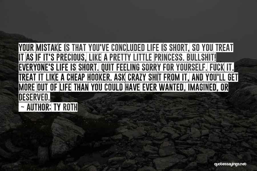 Ty Roth Quotes: Your Mistake Is That You've Concluded Life Is Short, So You Treat It As If It's Precious, Like A Pretty