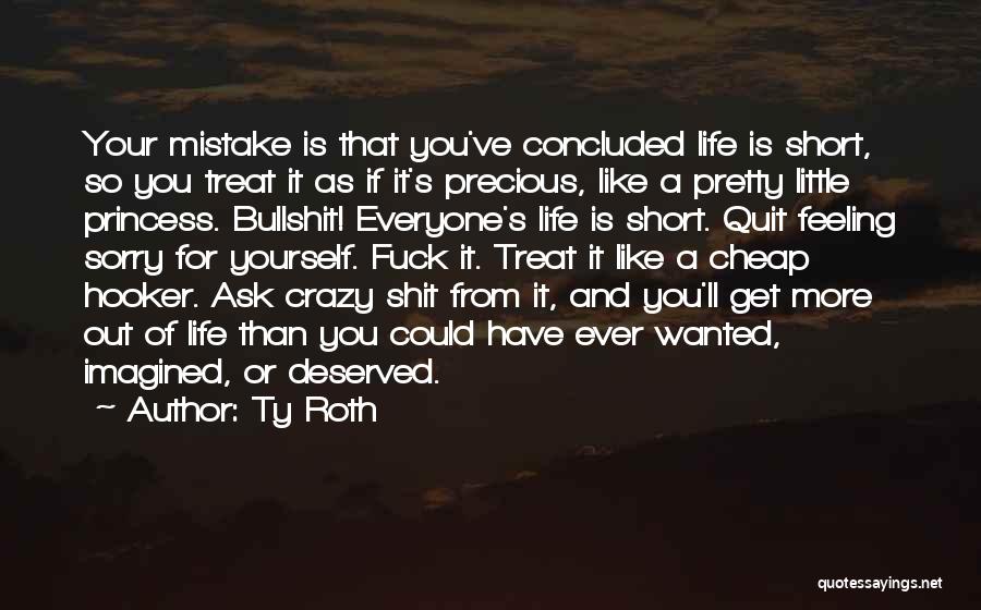 Ty Roth Quotes: Your Mistake Is That You've Concluded Life Is Short, So You Treat It As If It's Precious, Like A Pretty