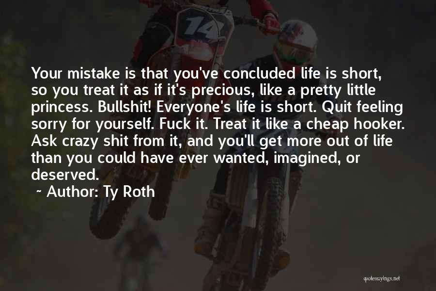 Ty Roth Quotes: Your Mistake Is That You've Concluded Life Is Short, So You Treat It As If It's Precious, Like A Pretty