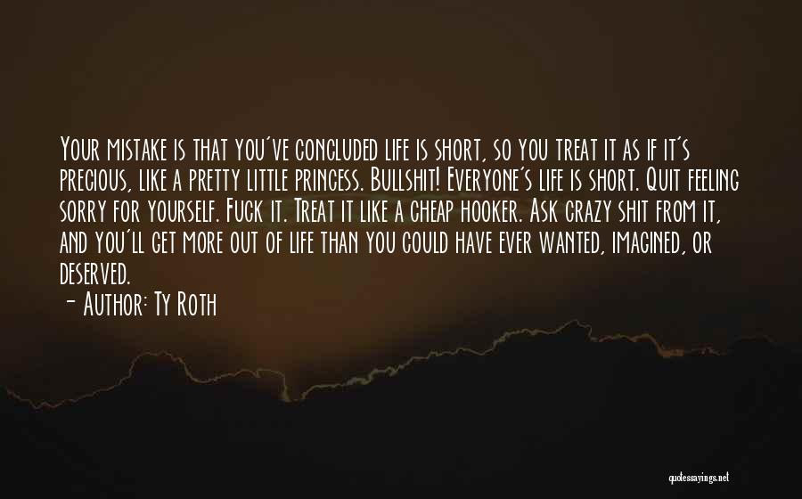 Ty Roth Quotes: Your Mistake Is That You've Concluded Life Is Short, So You Treat It As If It's Precious, Like A Pretty