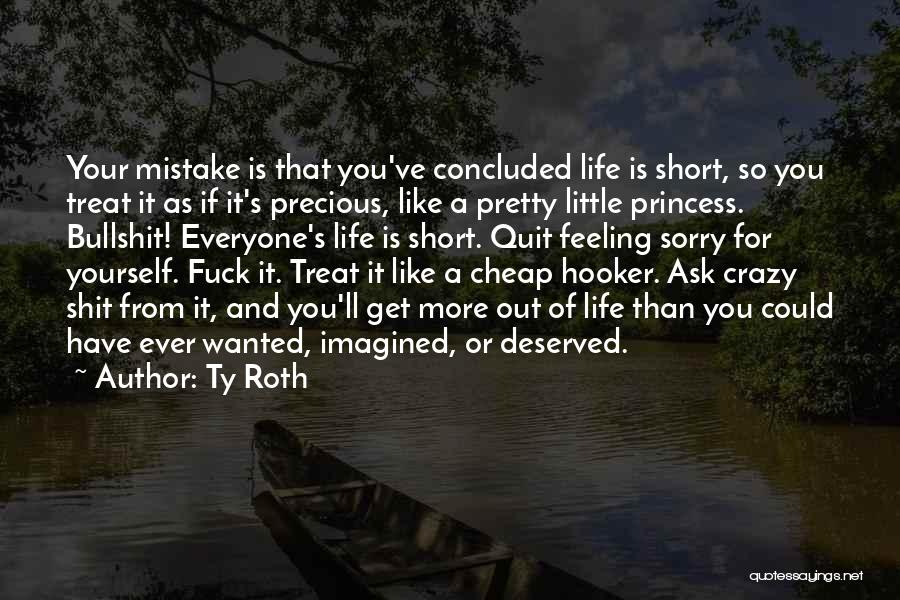 Ty Roth Quotes: Your Mistake Is That You've Concluded Life Is Short, So You Treat It As If It's Precious, Like A Pretty