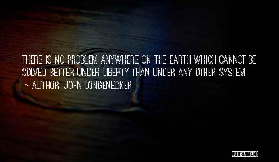 John Longenecker Quotes: There Is No Problem Anywhere On The Earth Which Cannot Be Solved Better Under Liberty Than Under Any Other System.