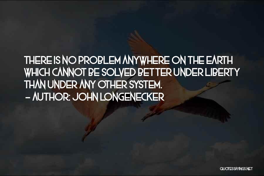 John Longenecker Quotes: There Is No Problem Anywhere On The Earth Which Cannot Be Solved Better Under Liberty Than Under Any Other System.