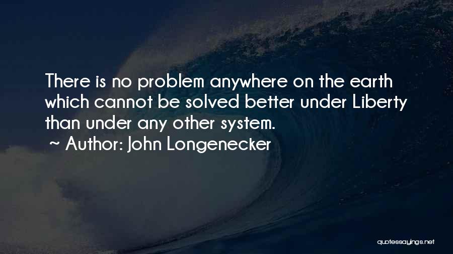 John Longenecker Quotes: There Is No Problem Anywhere On The Earth Which Cannot Be Solved Better Under Liberty Than Under Any Other System.