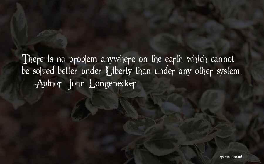 John Longenecker Quotes: There Is No Problem Anywhere On The Earth Which Cannot Be Solved Better Under Liberty Than Under Any Other System.