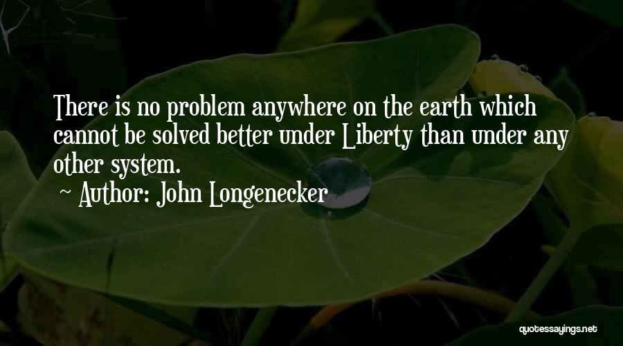 John Longenecker Quotes: There Is No Problem Anywhere On The Earth Which Cannot Be Solved Better Under Liberty Than Under Any Other System.