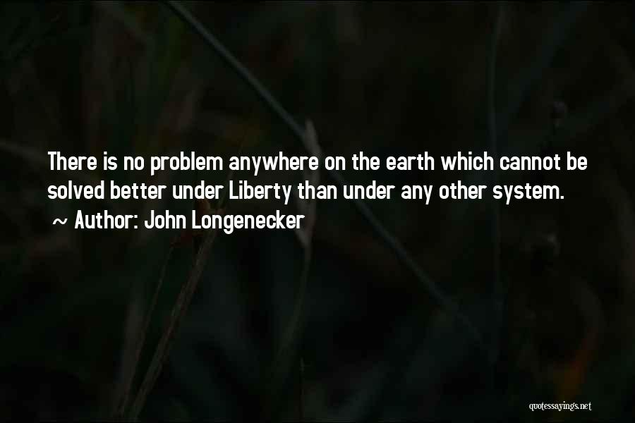 John Longenecker Quotes: There Is No Problem Anywhere On The Earth Which Cannot Be Solved Better Under Liberty Than Under Any Other System.
