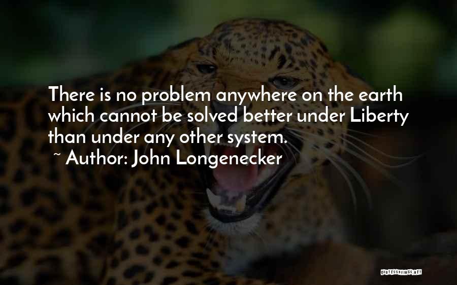 John Longenecker Quotes: There Is No Problem Anywhere On The Earth Which Cannot Be Solved Better Under Liberty Than Under Any Other System.