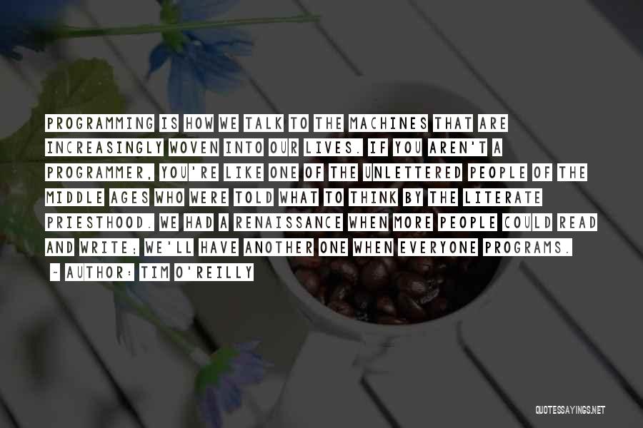 Tim O'Reilly Quotes: Programming Is How We Talk To The Machines That Are Increasingly Woven Into Our Lives. If You Aren't A Programmer,