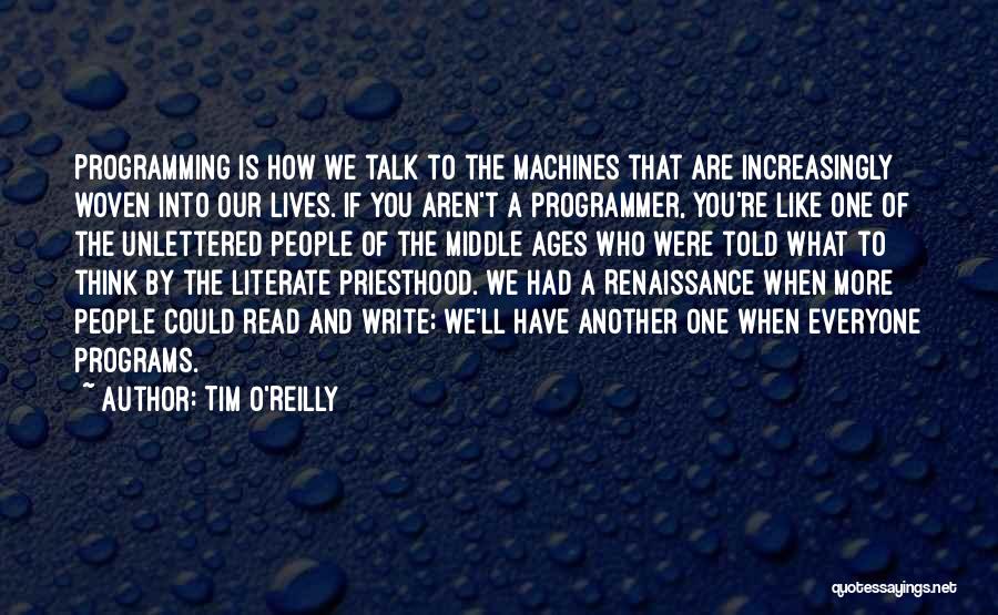 Tim O'Reilly Quotes: Programming Is How We Talk To The Machines That Are Increasingly Woven Into Our Lives. If You Aren't A Programmer,