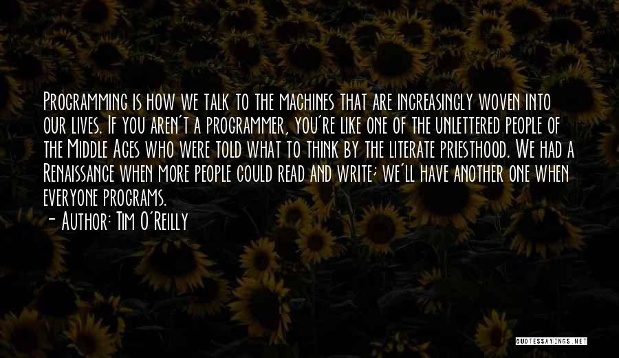 Tim O'Reilly Quotes: Programming Is How We Talk To The Machines That Are Increasingly Woven Into Our Lives. If You Aren't A Programmer,