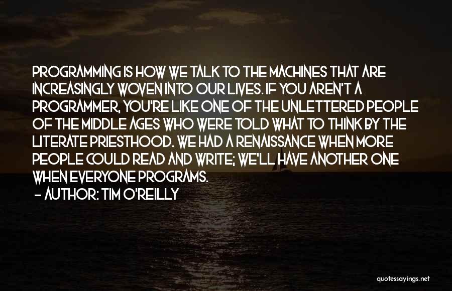 Tim O'Reilly Quotes: Programming Is How We Talk To The Machines That Are Increasingly Woven Into Our Lives. If You Aren't A Programmer,