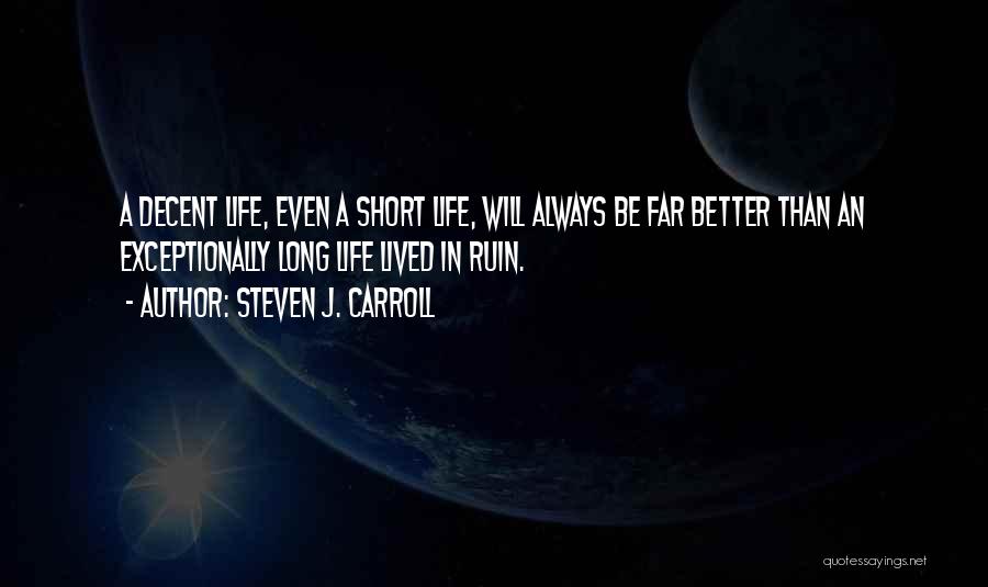 Steven J. Carroll Quotes: A Decent Life, Even A Short Life, Will Always Be Far Better Than An Exceptionally Long Life Lived In Ruin.