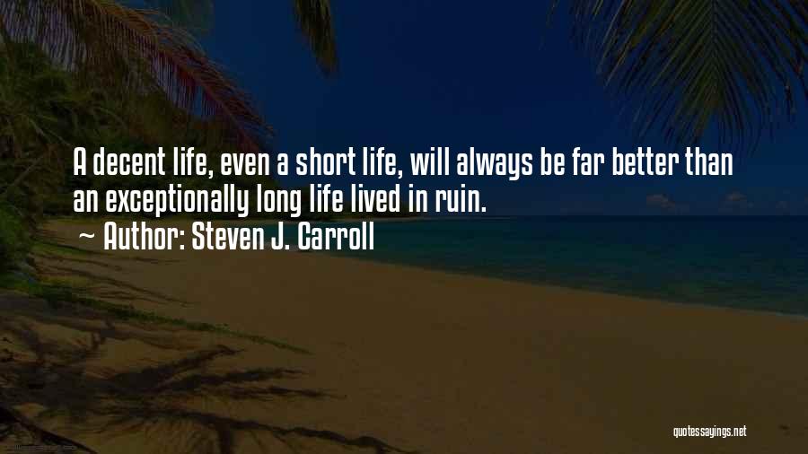 Steven J. Carroll Quotes: A Decent Life, Even A Short Life, Will Always Be Far Better Than An Exceptionally Long Life Lived In Ruin.