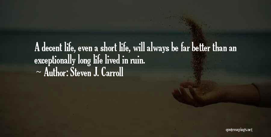 Steven J. Carroll Quotes: A Decent Life, Even A Short Life, Will Always Be Far Better Than An Exceptionally Long Life Lived In Ruin.